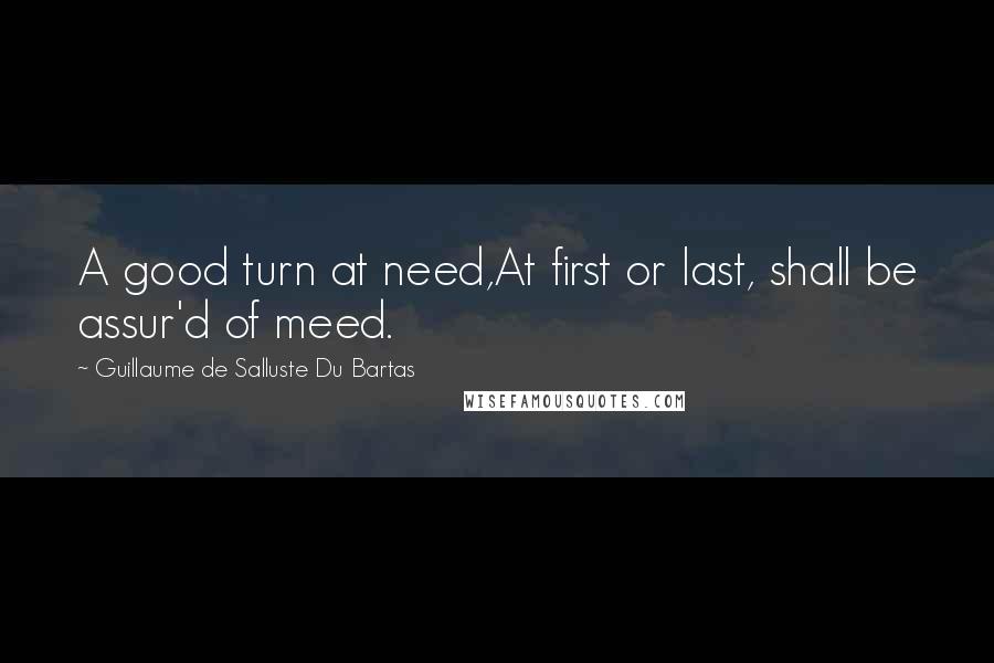 Guillaume De Salluste Du Bartas Quotes: A good turn at need,At first or last, shall be assur'd of meed.