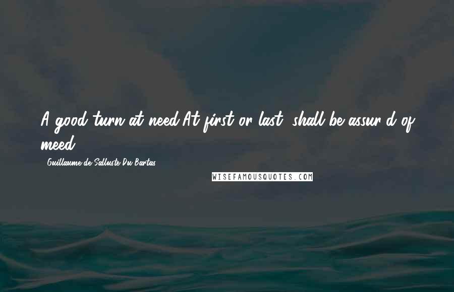 Guillaume De Salluste Du Bartas Quotes: A good turn at need,At first or last, shall be assur'd of meed.