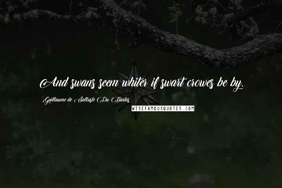 Guillaume De Salluste Du Bartas Quotes: And swans seem whiter if swart crowes be by.