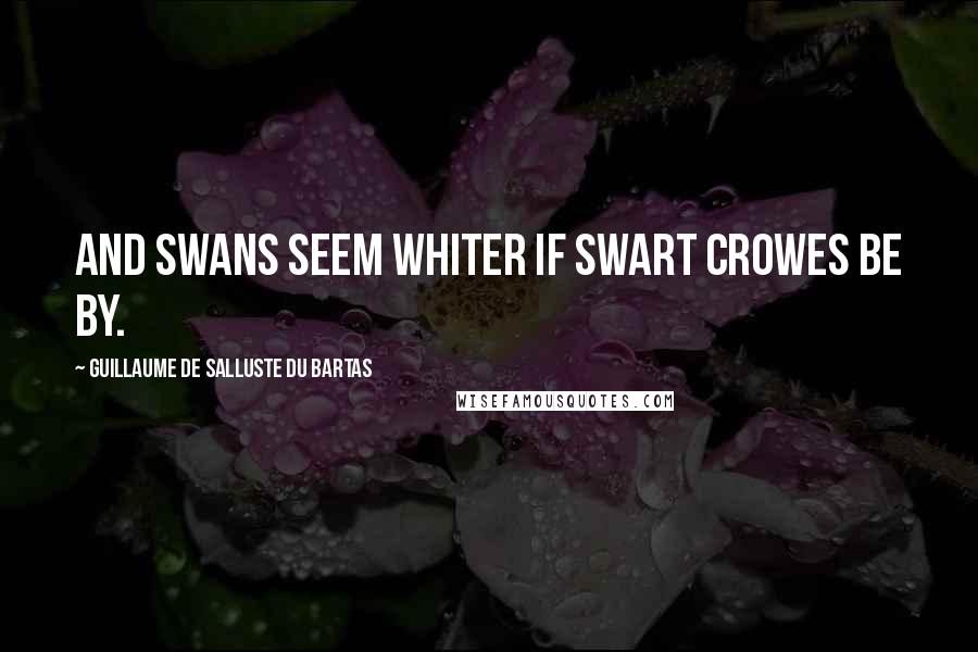 Guillaume De Salluste Du Bartas Quotes: And swans seem whiter if swart crowes be by.