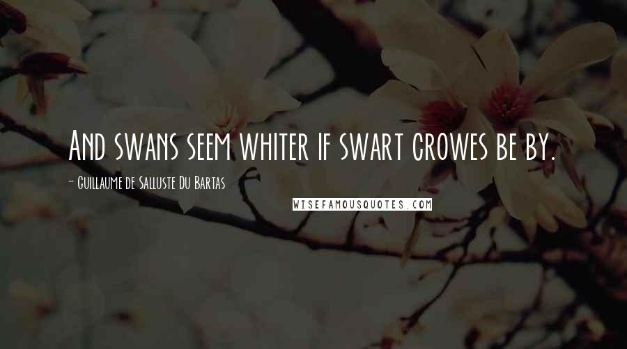 Guillaume De Salluste Du Bartas Quotes: And swans seem whiter if swart crowes be by.