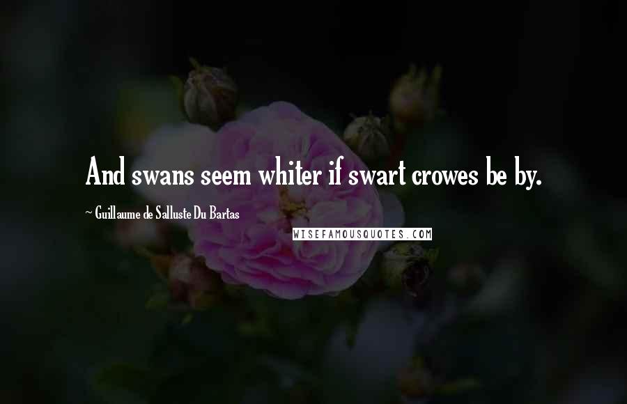 Guillaume De Salluste Du Bartas Quotes: And swans seem whiter if swart crowes be by.