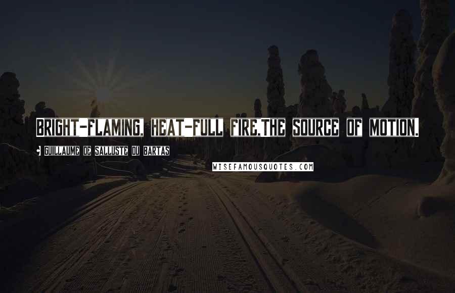 Guillaume De Salluste Du Bartas Quotes: Bright-flaming, heat-full fire,The source of motion.