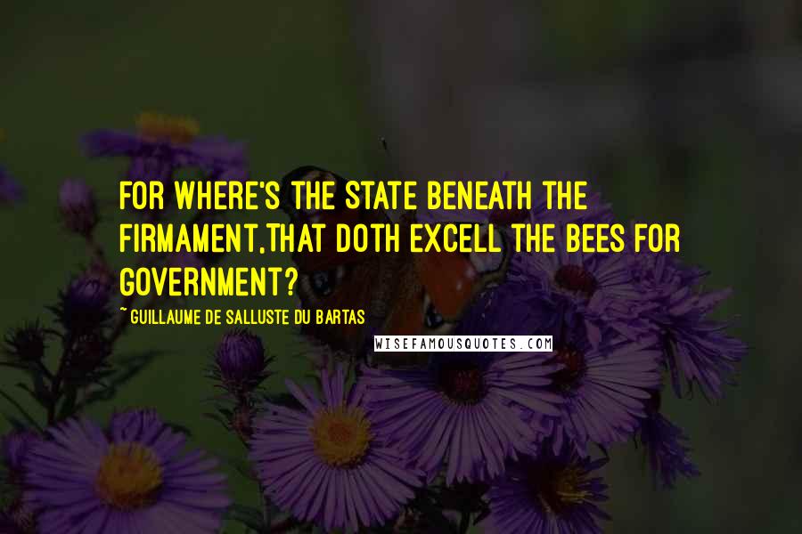 Guillaume De Salluste Du Bartas Quotes: For where's the State beneath the Firmament,That doth excell the Bees for Government?