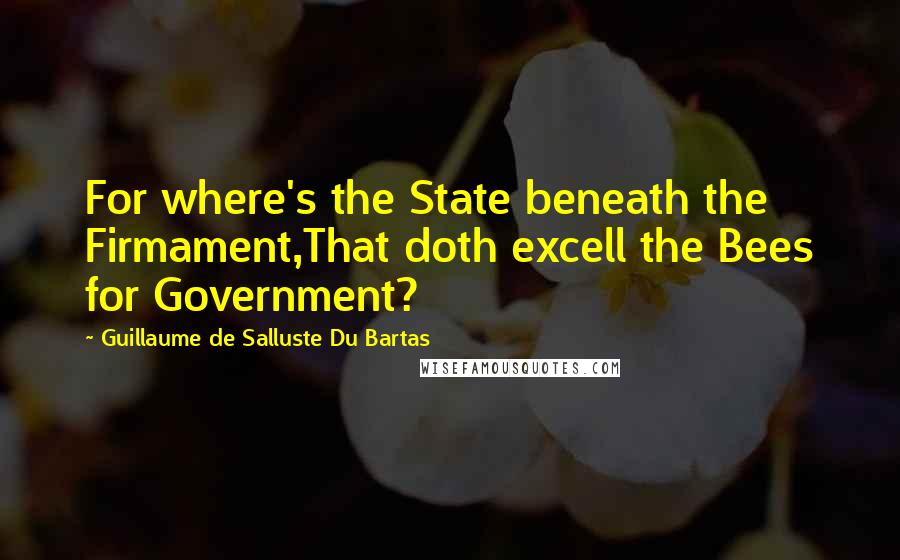 Guillaume De Salluste Du Bartas Quotes: For where's the State beneath the Firmament,That doth excell the Bees for Government?