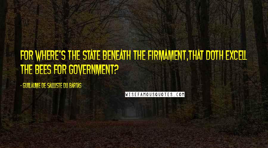 Guillaume De Salluste Du Bartas Quotes: For where's the State beneath the Firmament,That doth excell the Bees for Government?