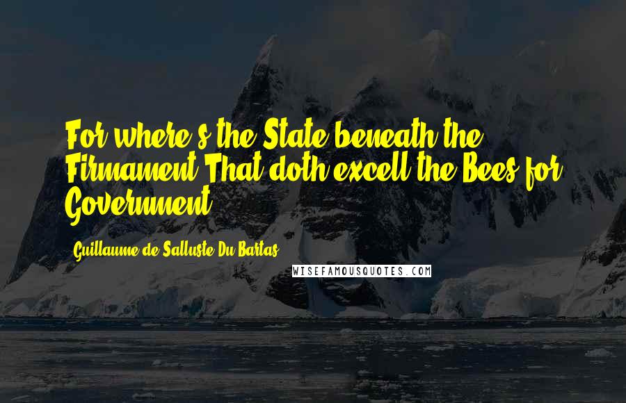 Guillaume De Salluste Du Bartas Quotes: For where's the State beneath the Firmament,That doth excell the Bees for Government?