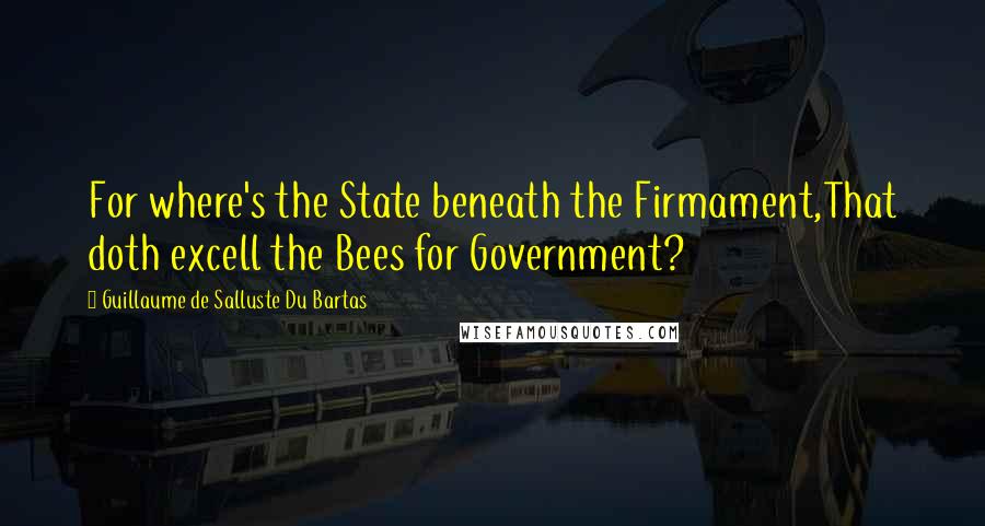 Guillaume De Salluste Du Bartas Quotes: For where's the State beneath the Firmament,That doth excell the Bees for Government?