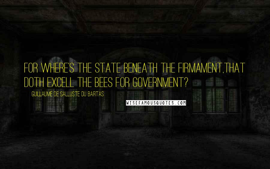 Guillaume De Salluste Du Bartas Quotes: For where's the State beneath the Firmament,That doth excell the Bees for Government?