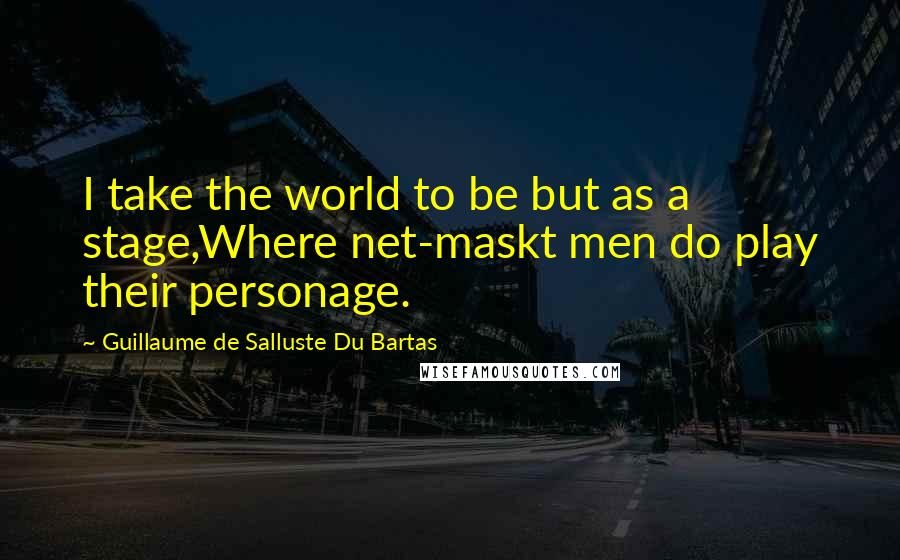 Guillaume De Salluste Du Bartas Quotes: I take the world to be but as a stage,Where net-maskt men do play their personage.