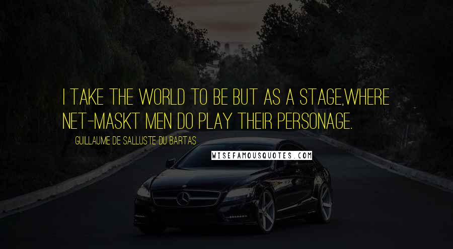 Guillaume De Salluste Du Bartas Quotes: I take the world to be but as a stage,Where net-maskt men do play their personage.