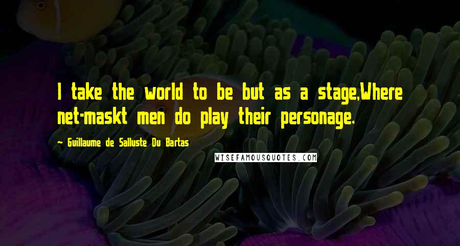 Guillaume De Salluste Du Bartas Quotes: I take the world to be but as a stage,Where net-maskt men do play their personage.