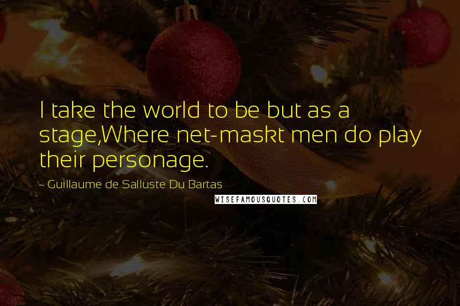 Guillaume De Salluste Du Bartas Quotes: I take the world to be but as a stage,Where net-maskt men do play their personage.