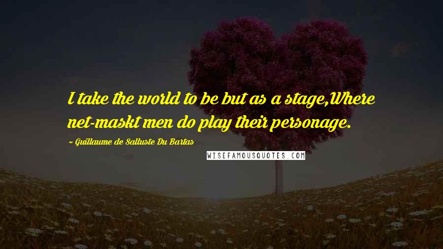 Guillaume De Salluste Du Bartas Quotes: I take the world to be but as a stage,Where net-maskt men do play their personage.