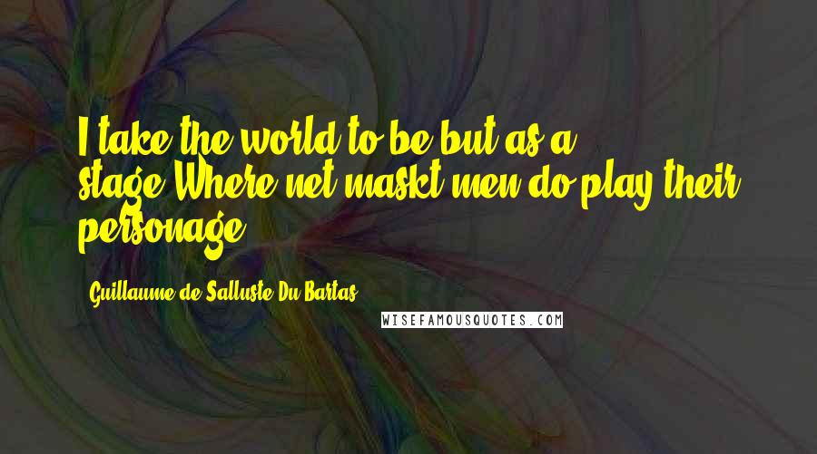 Guillaume De Salluste Du Bartas Quotes: I take the world to be but as a stage,Where net-maskt men do play their personage.