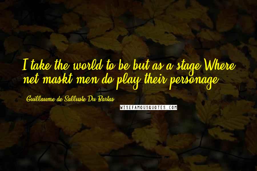 Guillaume De Salluste Du Bartas Quotes: I take the world to be but as a stage,Where net-maskt men do play their personage.