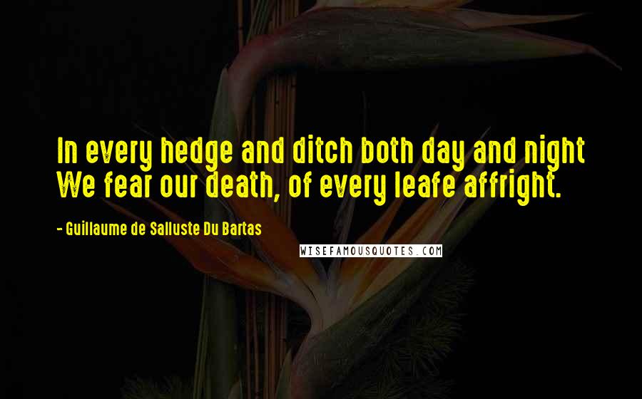 Guillaume De Salluste Du Bartas Quotes: In every hedge and ditch both day and night We fear our death, of every leafe affright.