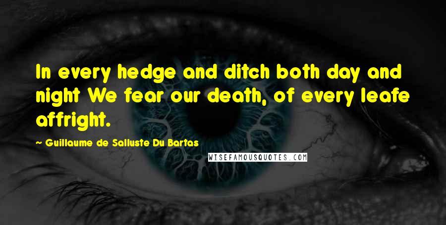 Guillaume De Salluste Du Bartas Quotes: In every hedge and ditch both day and night We fear our death, of every leafe affright.
