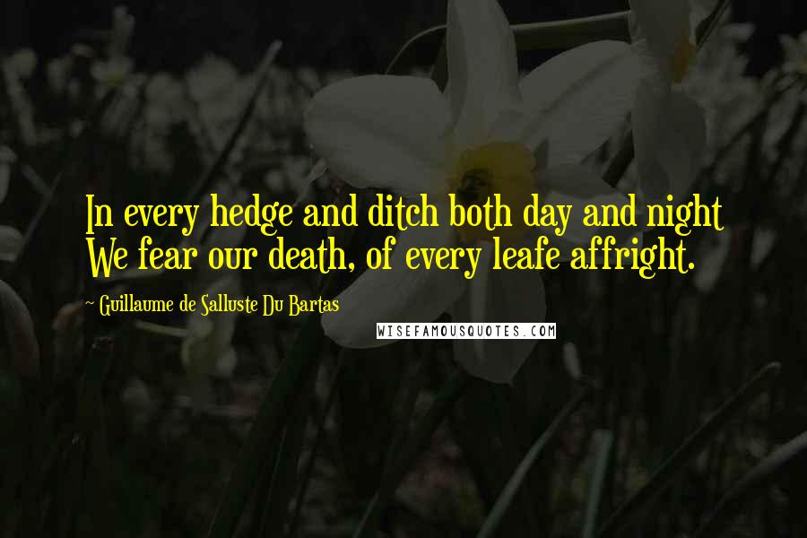 Guillaume De Salluste Du Bartas Quotes: In every hedge and ditch both day and night We fear our death, of every leafe affright.