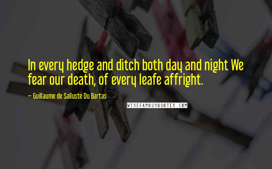 Guillaume De Salluste Du Bartas Quotes: In every hedge and ditch both day and night We fear our death, of every leafe affright.