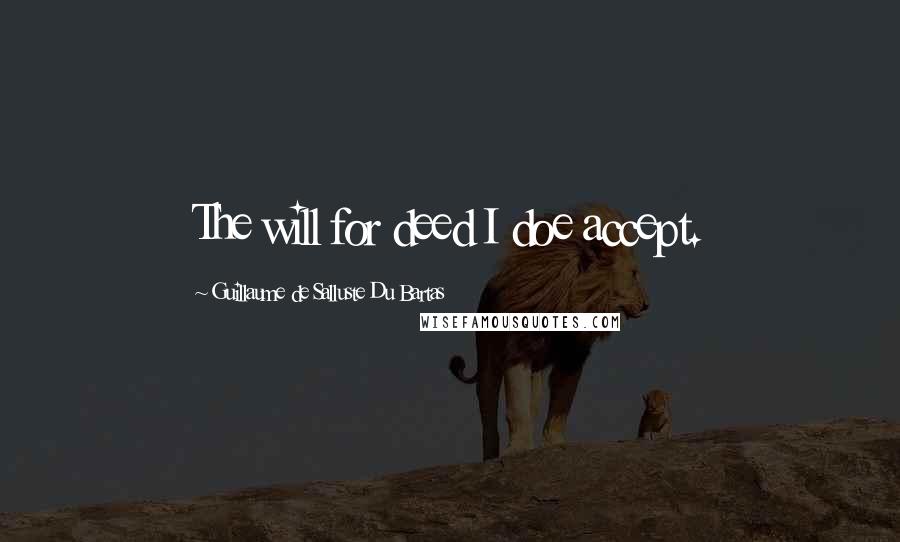 Guillaume De Salluste Du Bartas Quotes: The will for deed I doe accept.