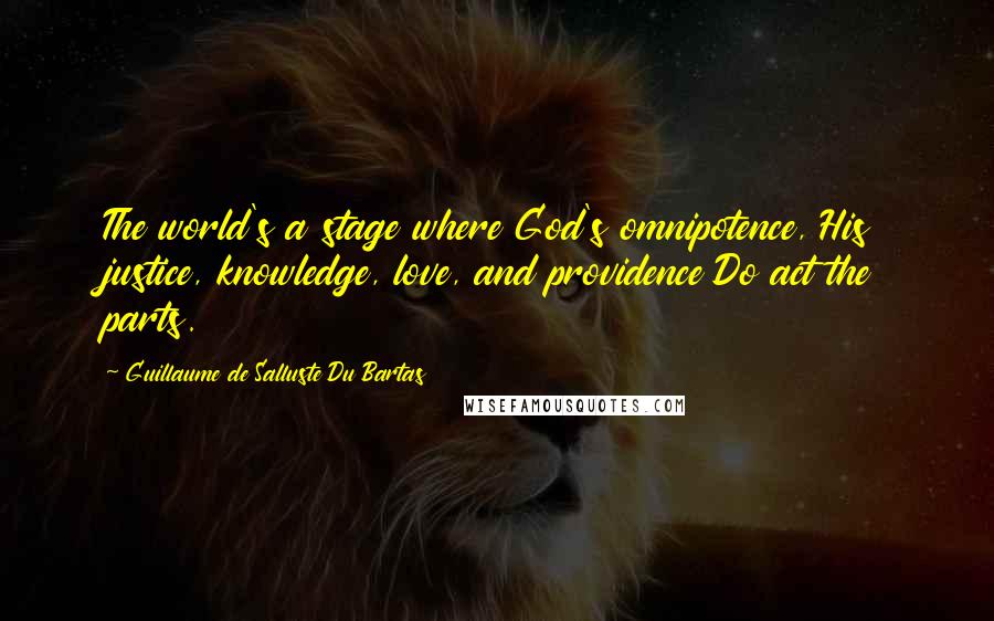 Guillaume De Salluste Du Bartas Quotes: The world's a stage where God's omnipotence, His justice, knowledge, love, and providence Do act the parts.