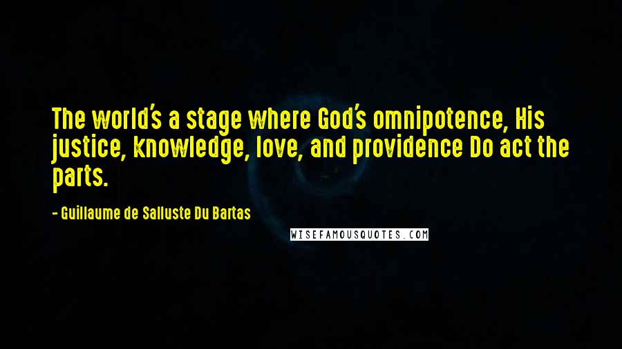 Guillaume De Salluste Du Bartas Quotes: The world's a stage where God's omnipotence, His justice, knowledge, love, and providence Do act the parts.