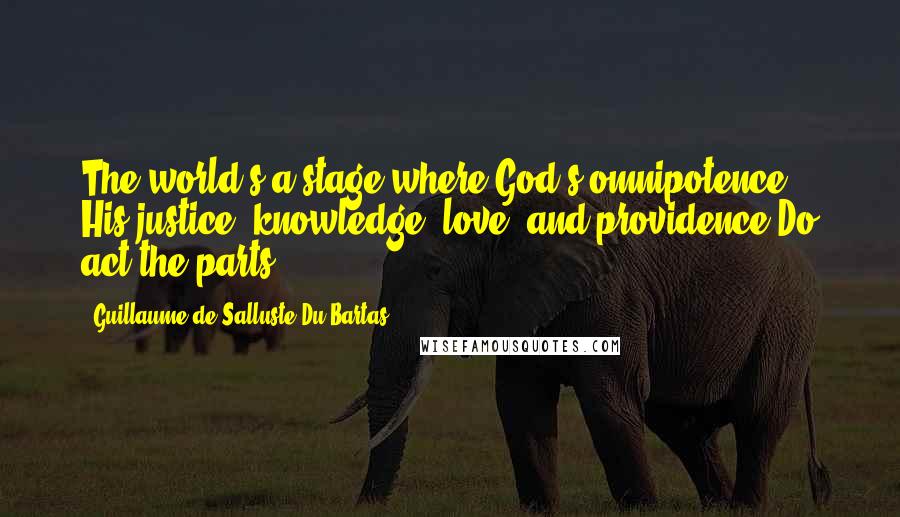 Guillaume De Salluste Du Bartas Quotes: The world's a stage where God's omnipotence, His justice, knowledge, love, and providence Do act the parts.