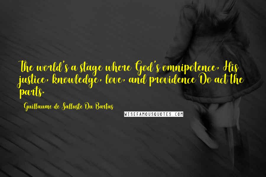 Guillaume De Salluste Du Bartas Quotes: The world's a stage where God's omnipotence, His justice, knowledge, love, and providence Do act the parts.