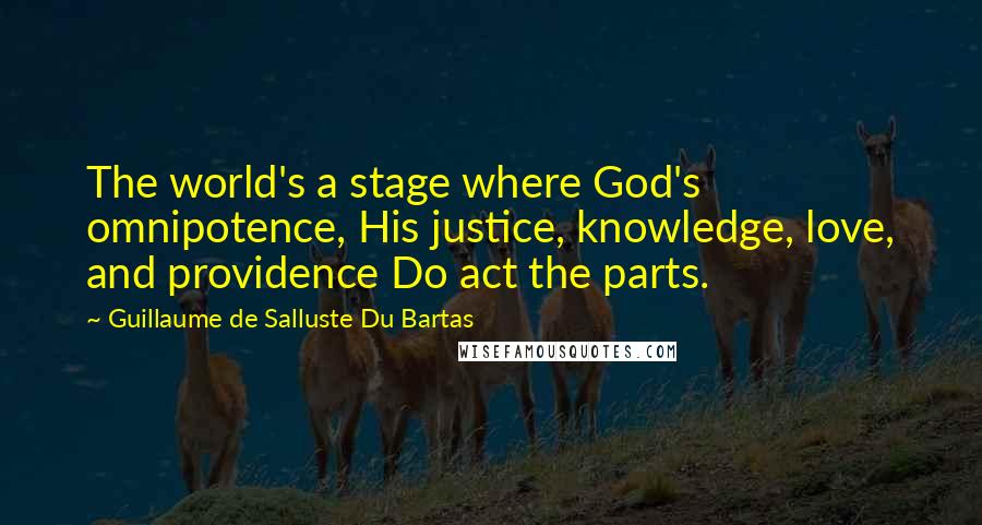 Guillaume De Salluste Du Bartas Quotes: The world's a stage where God's omnipotence, His justice, knowledge, love, and providence Do act the parts.