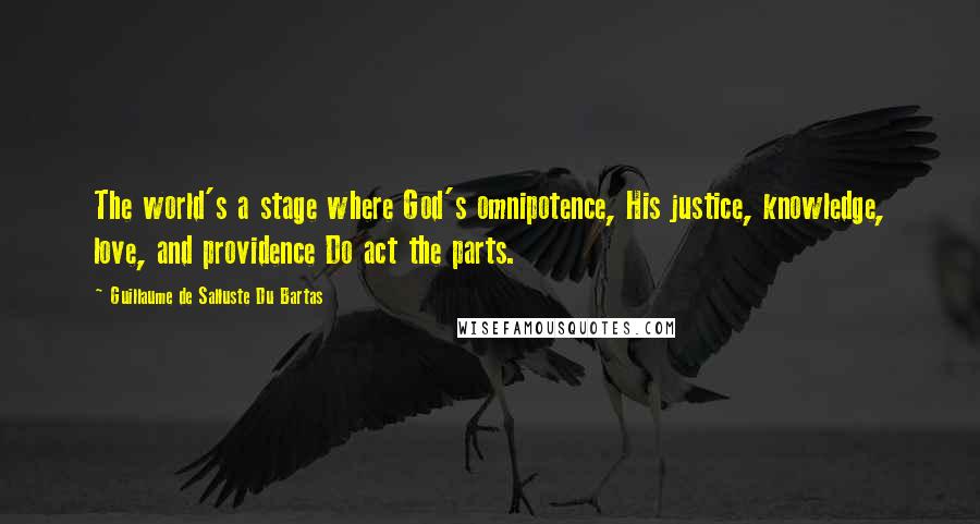 Guillaume De Salluste Du Bartas Quotes: The world's a stage where God's omnipotence, His justice, knowledge, love, and providence Do act the parts.