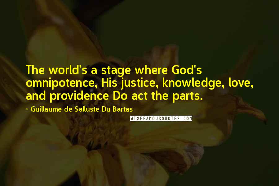 Guillaume De Salluste Du Bartas Quotes: The world's a stage where God's omnipotence, His justice, knowledge, love, and providence Do act the parts.