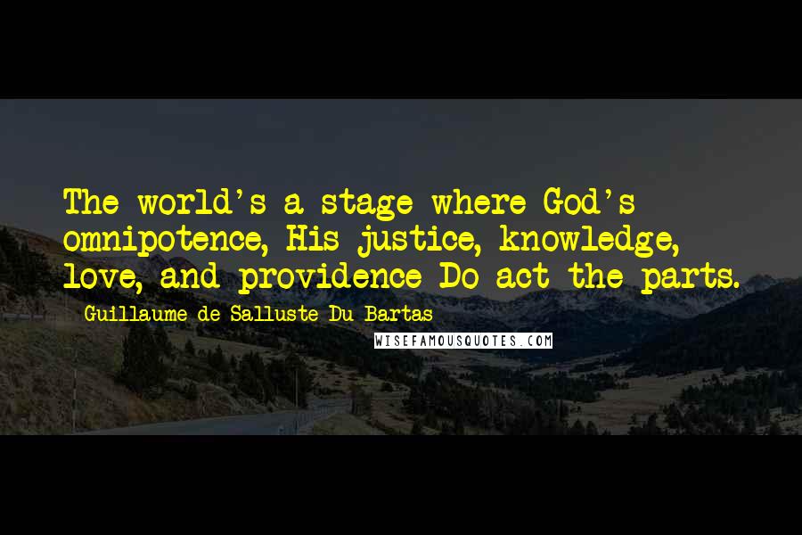 Guillaume De Salluste Du Bartas Quotes: The world's a stage where God's omnipotence, His justice, knowledge, love, and providence Do act the parts.