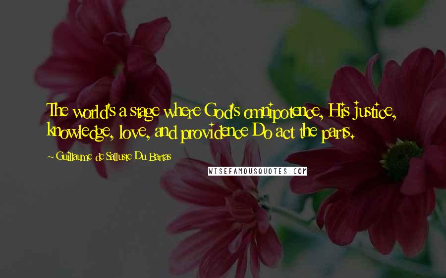 Guillaume De Salluste Du Bartas Quotes: The world's a stage where God's omnipotence, His justice, knowledge, love, and providence Do act the parts.