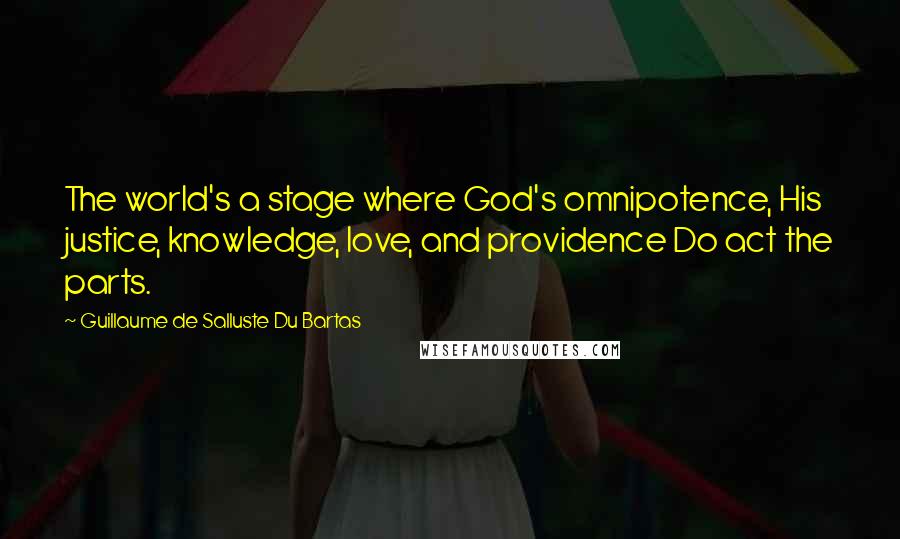 Guillaume De Salluste Du Bartas Quotes: The world's a stage where God's omnipotence, His justice, knowledge, love, and providence Do act the parts.