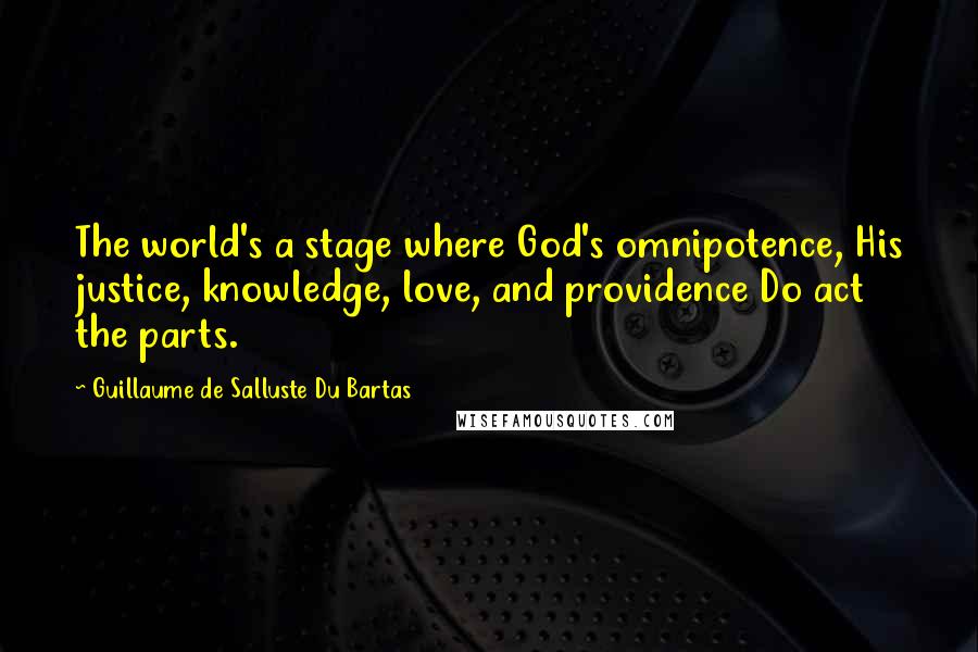 Guillaume De Salluste Du Bartas Quotes: The world's a stage where God's omnipotence, His justice, knowledge, love, and providence Do act the parts.