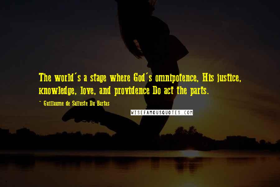 Guillaume De Salluste Du Bartas Quotes: The world's a stage where God's omnipotence, His justice, knowledge, love, and providence Do act the parts.