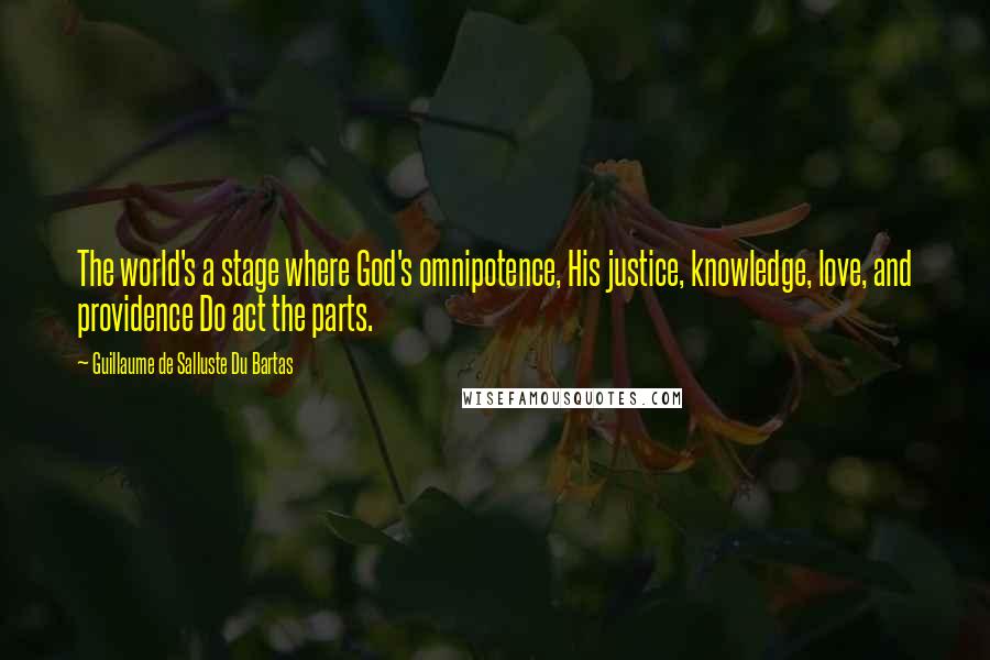 Guillaume De Salluste Du Bartas Quotes: The world's a stage where God's omnipotence, His justice, knowledge, love, and providence Do act the parts.