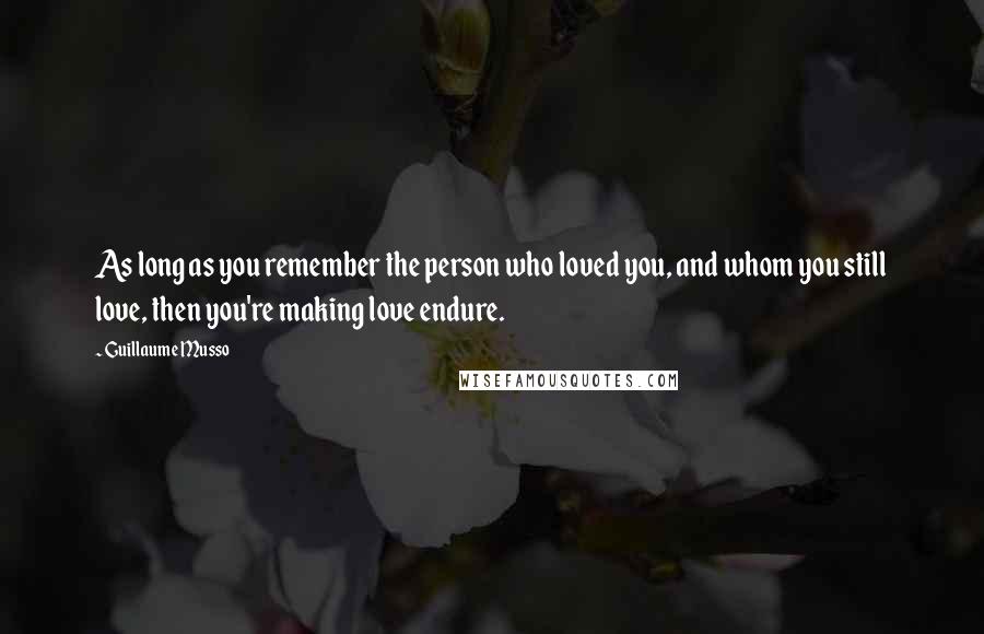 Guillaume Musso Quotes: As long as you remember the person who loved you, and whom you still love, then you're making love endure.