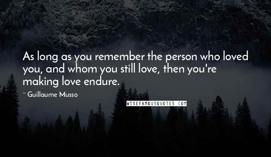 Guillaume Musso Quotes: As long as you remember the person who loved you, and whom you still love, then you're making love endure.