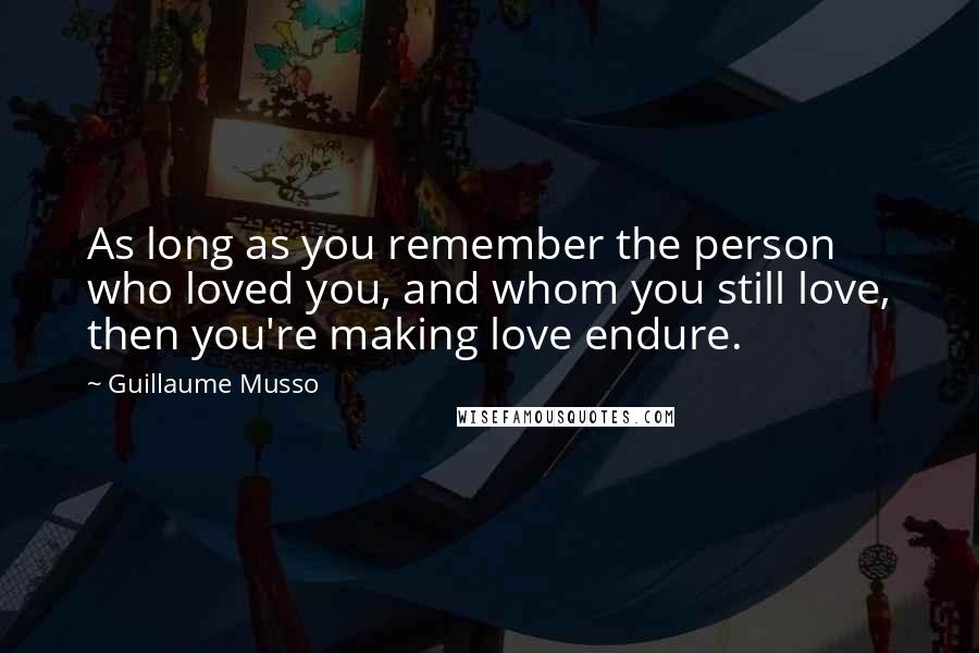 Guillaume Musso Quotes: As long as you remember the person who loved you, and whom you still love, then you're making love endure.