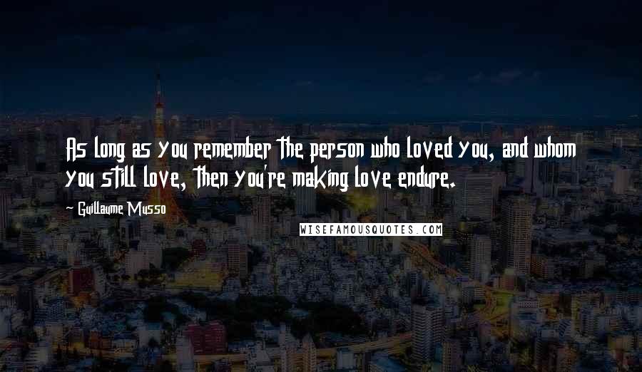 Guillaume Musso Quotes: As long as you remember the person who loved you, and whom you still love, then you're making love endure.