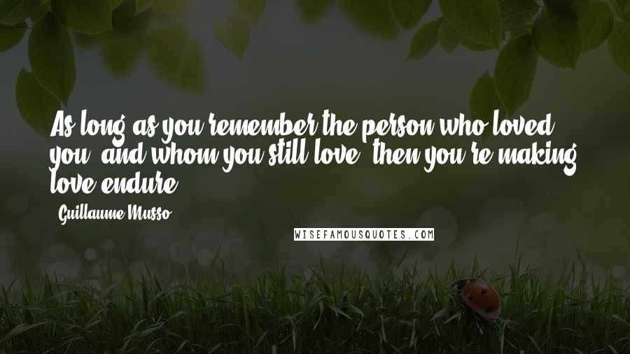 Guillaume Musso Quotes: As long as you remember the person who loved you, and whom you still love, then you're making love endure.