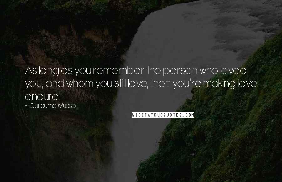 Guillaume Musso Quotes: As long as you remember the person who loved you, and whom you still love, then you're making love endure.