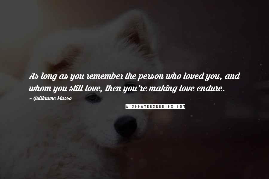 Guillaume Musso Quotes: As long as you remember the person who loved you, and whom you still love, then you're making love endure.