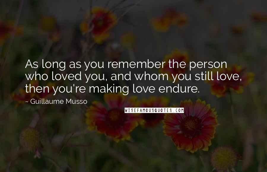 Guillaume Musso Quotes: As long as you remember the person who loved you, and whom you still love, then you're making love endure.