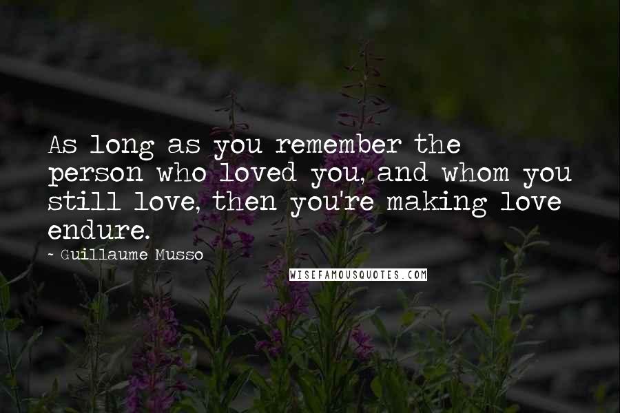 Guillaume Musso Quotes: As long as you remember the person who loved you, and whom you still love, then you're making love endure.