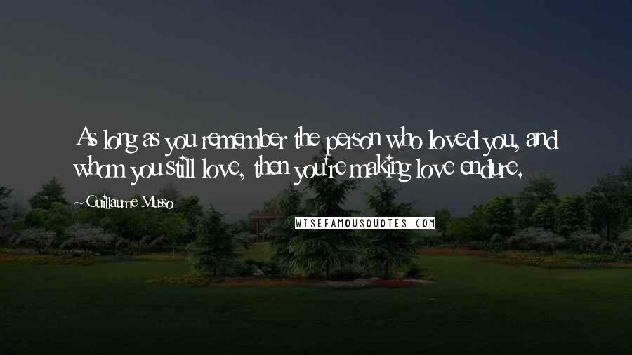 Guillaume Musso Quotes: As long as you remember the person who loved you, and whom you still love, then you're making love endure.