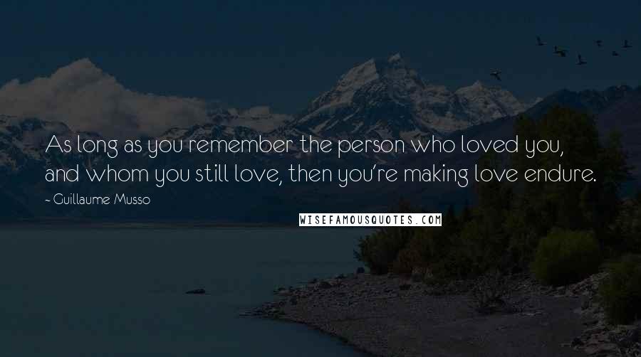 Guillaume Musso Quotes: As long as you remember the person who loved you, and whom you still love, then you're making love endure.