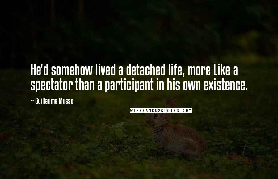 Guillaume Musso Quotes: He'd somehow lived a detached life, more Like a spectator than a participant in his own existence.